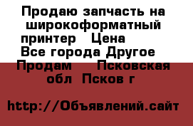 Продаю запчасть на широкоформатный принтер › Цена ­ 950 - Все города Другое » Продам   . Псковская обл.,Псков г.
